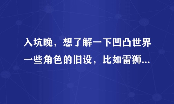 入坑晚，想了解一下凹凸世界一些角色的旧设，比如雷狮旧设布伦达，格瑞旧设恶心帅啊什么的 ( ᐛ ) ？