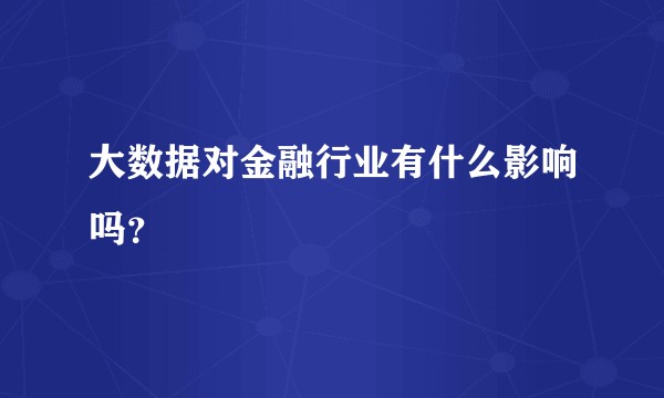 大数据对金融行业有什么影响吗？
