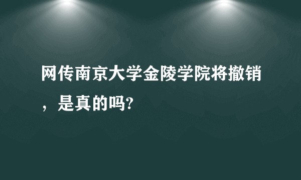网传南京大学金陵学院将撤销，是真的吗?