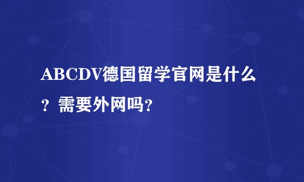 ABCDV德国留学官网是什么？需要外网吗？