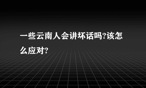 一些云南人会讲坏话吗?该怎么应对?