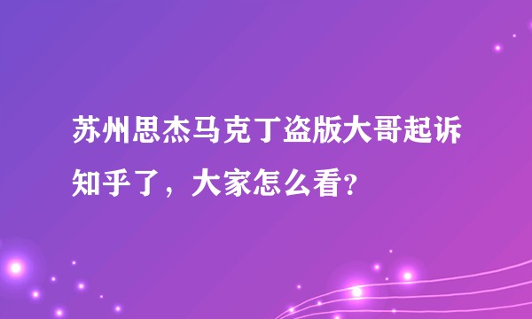 苏州思杰马克丁盗版大哥起诉知乎了，大家怎么看？