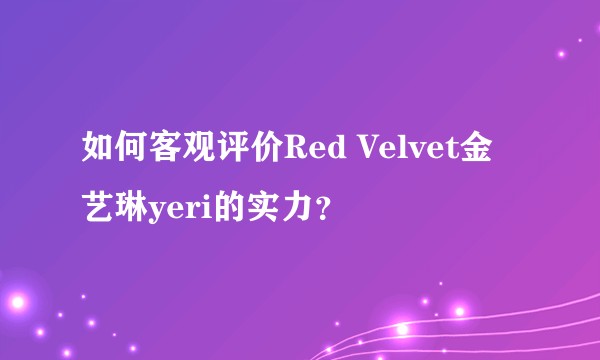 如何客观评价Red Velvet金艺琳yeri的实力？