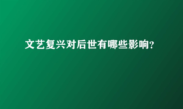文艺复兴对后世有哪些影响？