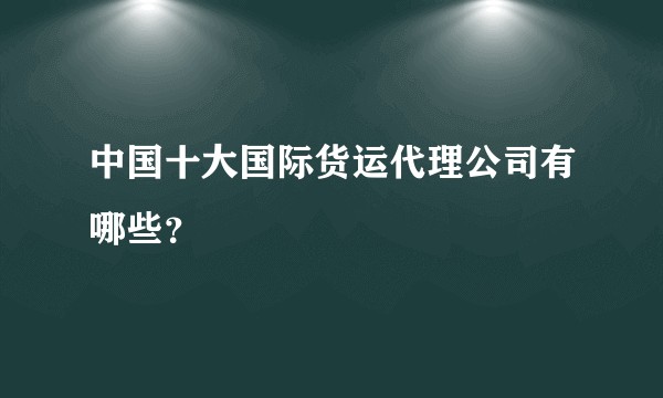 中国十大国际货运代理公司有哪些？