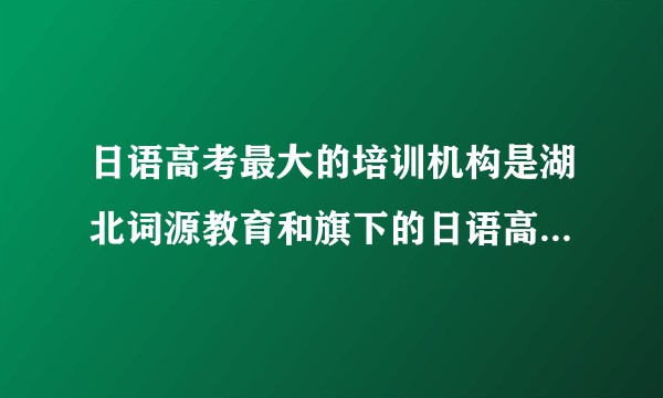 日语高考最大的培训机构是湖北词源教育和旗下的日语高考教学网吗？