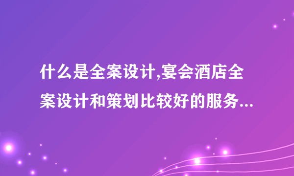 什么是全案设计,宴会酒店全案设计和策划比较好的服务商有哪些？