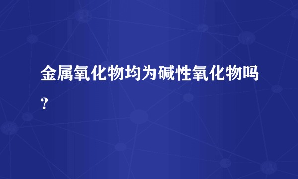 金属氧化物均为碱性氧化物吗？