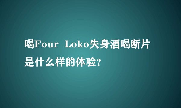 喝Four  Loko失身酒喝断片是什么样的体验？