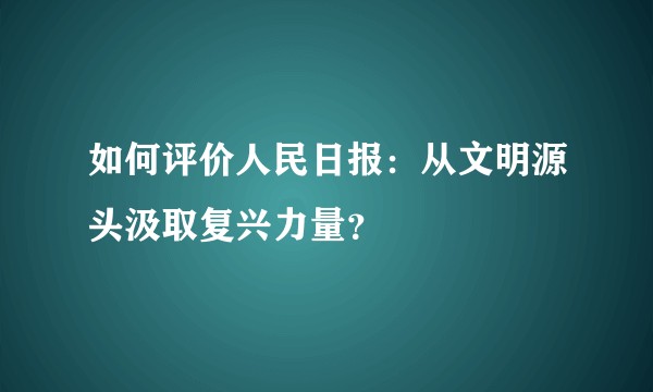 如何评价人民日报：从文明源头汲取复兴力量？