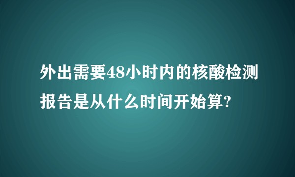 外出需要48小时内的核酸检测报告是从什么时间开始算?