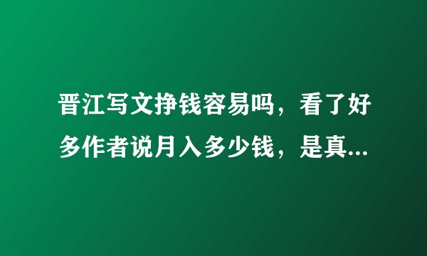 晋江写文挣钱容易吗，看了好多作者说月入多少钱，是真的吗？是怎么挣钱的？