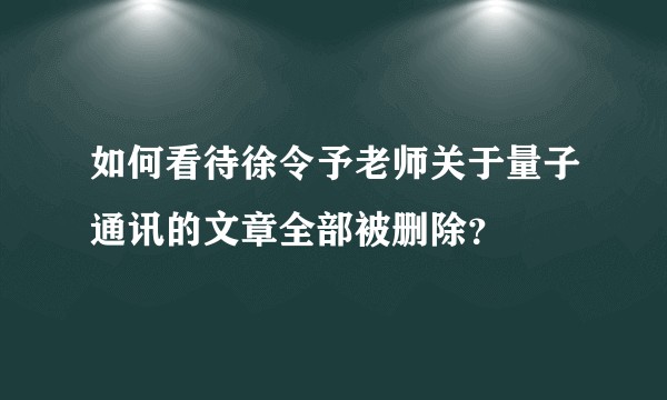 如何看待徐令予老师关于量子通讯的文章全部被删除?