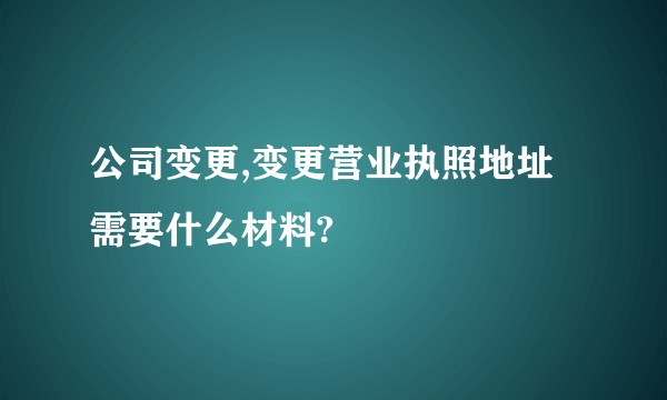 公司变更,变更营业执照地址需要什么材料?