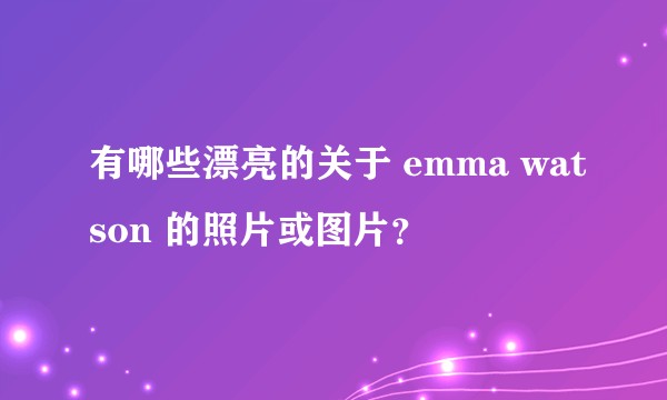 有哪些漂亮的关于 emma watson 的照片或图片？