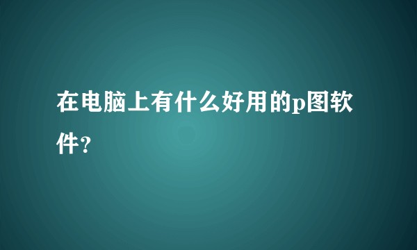 在电脑上有什么好用的p图软件？