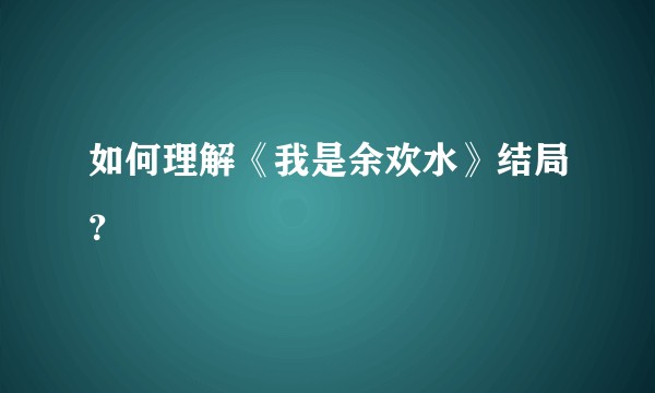 如何理解《我是余欢水》结局？