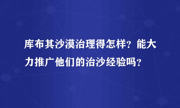 库布其沙漠治理得怎样？能大力推广他们的治沙经验吗？