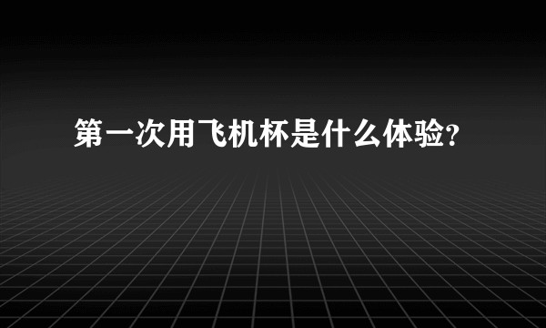 第一次用飞机杯是什么体验？
