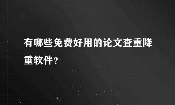 有哪些免费好用的论文查重降重软件？