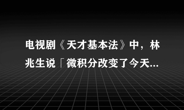 电视剧《天才基本法》中，林兆生说「微积分改变了今天的世界」，真的是这样的吗？