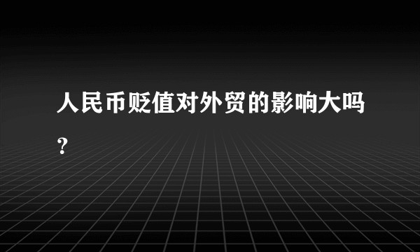 人民币贬值对外贸的影响大吗？