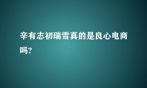 辛有志初瑞雪真的是良心电商吗?