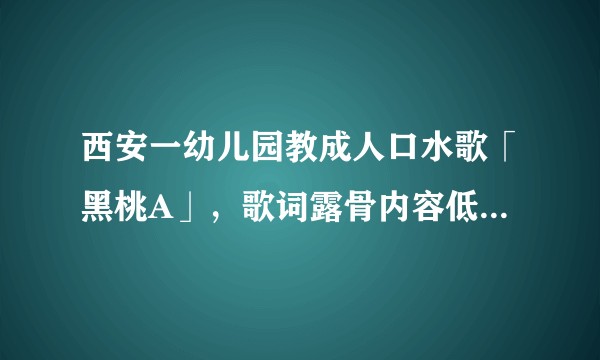 西安一幼儿园教成人口水歌「黑桃A」，歌词露骨内容低俗引担忧，如何看待此事？可能对孩子造成哪些影响？