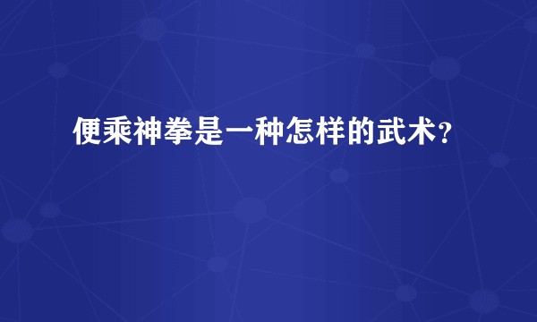 便乘神拳是一种怎样的武术？