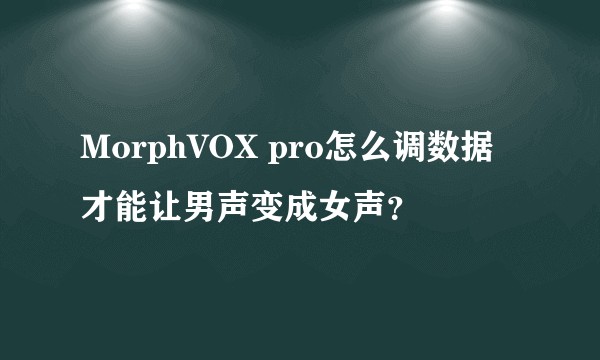 MorphVOX pro怎么调数据才能让男声变成女声？