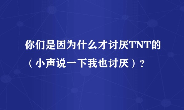 你们是因为什么才讨厌TNT的（小声说一下我也讨厌）？