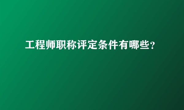 工程师职称评定条件有哪些？