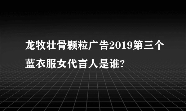 龙牧壮骨颗粒广告2019第三个蓝衣服女代言人是谁?