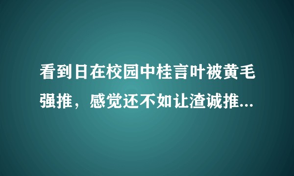 看到日在校园中桂言叶被黄毛强推,感觉还不如让渣诚推呢,感觉内心很抑郁,怎么回事?