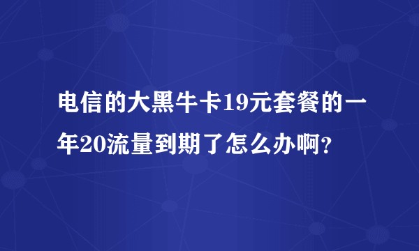 电信的大黑牛卡19元套餐的一年20流量到期了怎么办啊？