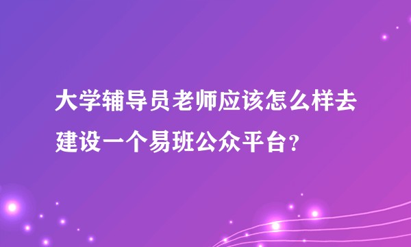 大学辅导员老师应该怎么样去建设一个易班公众平台？