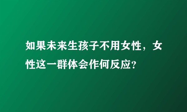 如果未来生孩子不用女性，女性这一群体会作何反应？