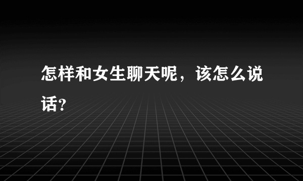 怎样和女生聊天呢，该怎么说话？