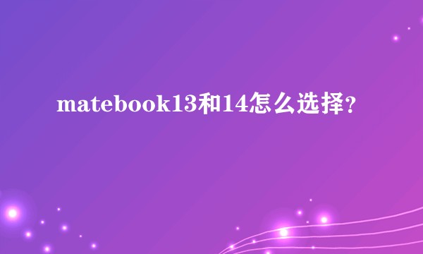 matebook13和14怎么选择？