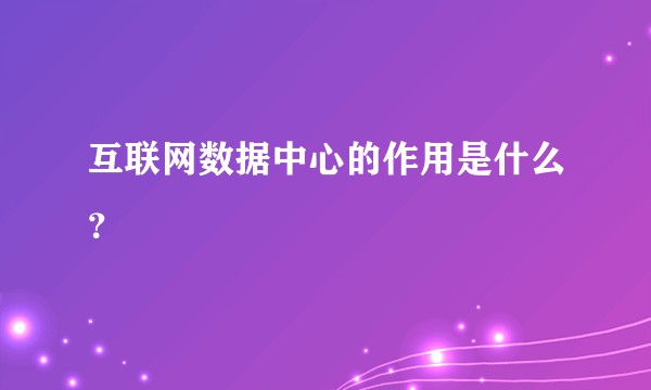互联网数据中心的作用是什么？
