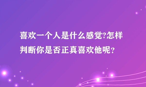 喜欢一个人是什么感觉?怎样判断你是否正真喜欢他呢？