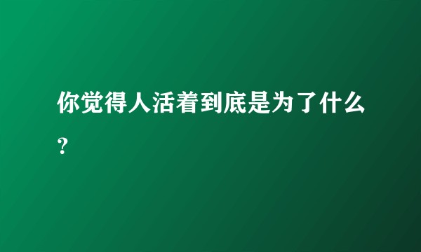 你觉得人活着到底是为了什么？