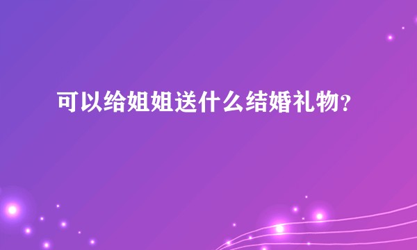 可以给姐姐送什么结婚礼物？