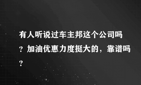 有人听说过车主邦这个公司吗？加油优惠力度挺大的，靠谱吗？