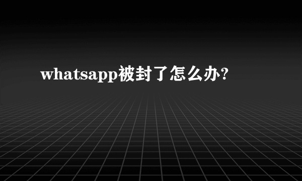whatsapp被封了怎么办?
