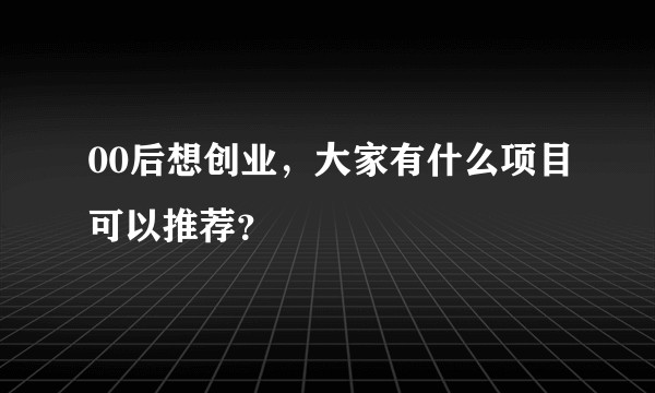 00后想创业,大家有什么项目可以推荐?