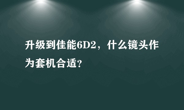 升级到佳能6D2，什么镜头作为套机合适？