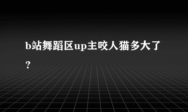b站舞蹈区up主咬人猫多大了？