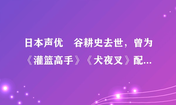 日本声优辻谷耕史去世，曾为《灌篮高手》《犬夜叉》配音，如何评价他一生的成就？