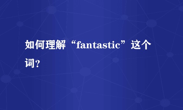 如何理解“fantastic”这个词？
